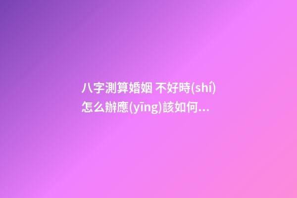 八字測算婚姻 不好時(shí)怎么辦應(yīng)該如何破解